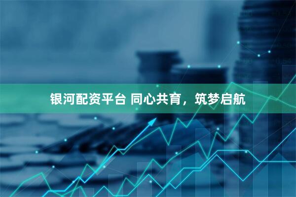 银河配资平台 同心共育，筑梦启航