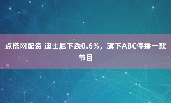点搭网配资 迪士尼下跌0.6%，旗下ABC停播一款节目
