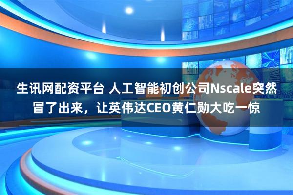 生讯网配资平台 人工智能初创公司Nscale突然冒了出来，让英伟达CEO黄仁勋大吃一惊