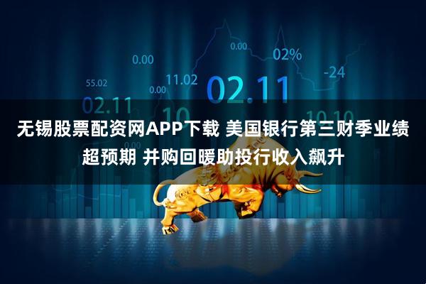 无锡股票配资网APP下载 美国银行第三财季业绩超预期 并购回暖助投行收入飙升