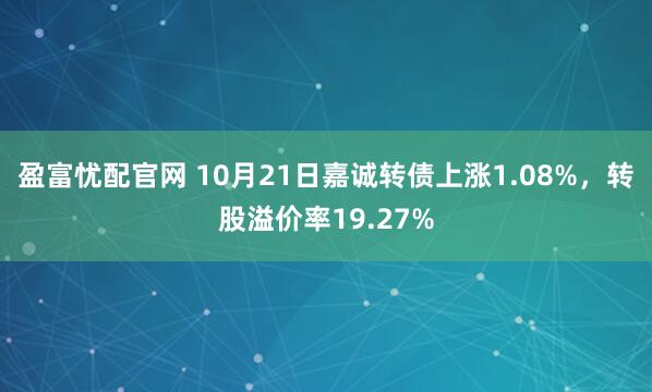 盈富忧配官网 10月21日嘉诚转债上涨1.08%，转股溢价率19.27%
