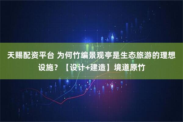 天赐配资平台 为何竹编景观亭是生态旅游的理想设施？【设计+建造】境道原竹
