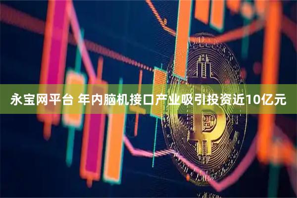 永宝网平台 年内脑机接口产业吸引投资近10亿元