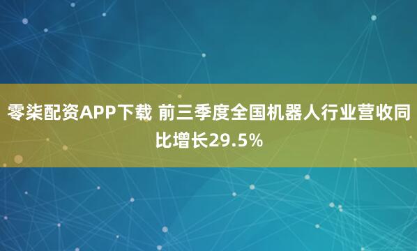 零柒配资APP下载 前三季度全国机器人行业营收同比增长29.5%