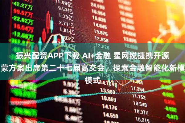 振兴配资APP下载 AI+金融 星网锐捷携开源鸿蒙方案出席第二十七届高交会，探索金融智能化新模式