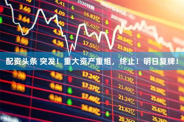 配资头条 突发！重大资产重组，终止！明日复牌！