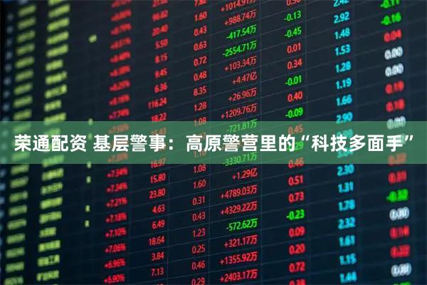 荣通配资 基层警事：高原警营里的“科技多面手”