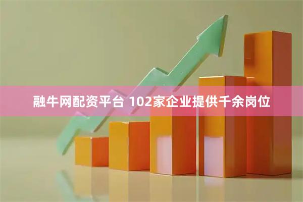 融牛网配资平台 102家企业提供千余岗位