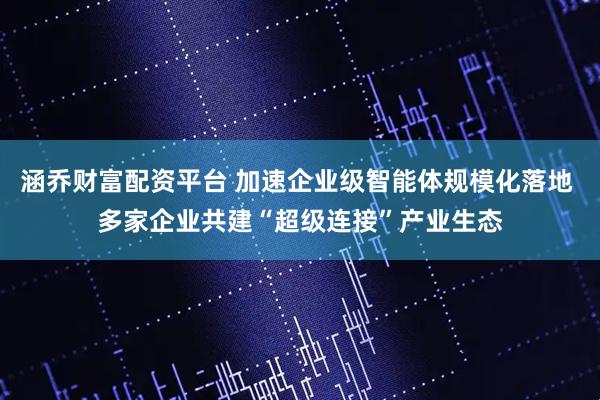 涵乔财富配资平台 加速企业级智能体规模化落地 多家企业共建“超级连接”产业生态