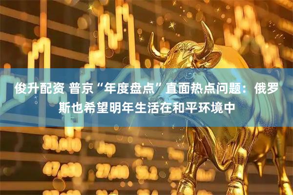 俊升配资 普京“年度盘点”直面热点问题：俄罗斯也希望明年生活在和平环境中