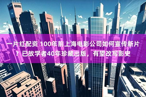 一片红配资 100年前上海电影公司如何宣传新片？已故学者40年珍藏出版，有望改写影史