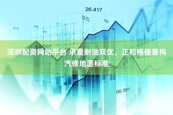 深圳配资网站平台 承重耐油双优，正和格栅重构汽修地面标准