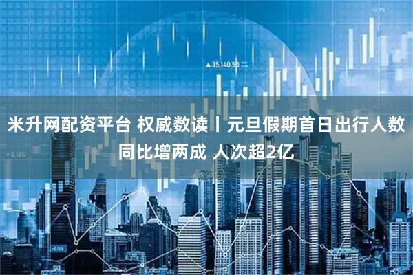 米升网配资平台 权威数读丨元旦假期首日出行人数同比增两成 人次超2亿