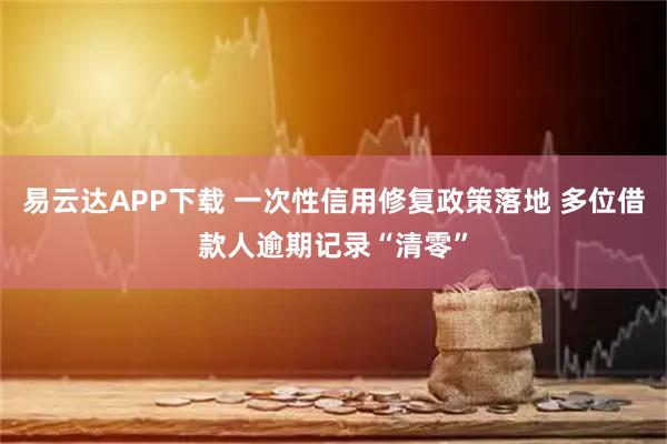 易云达APP下载 一次性信用修复政策落地 多位借款人逾期记录“清零”