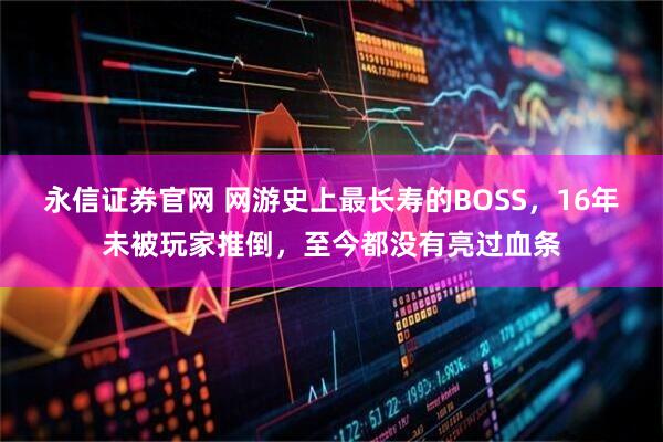 永信证券官网 网游史上最长寿的BOSS，16年未被玩家推倒，至今都没有亮过血条