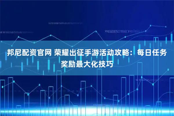 邦尼配资官网 荣耀出征手游活动攻略：每日任务奖励最大化技巧