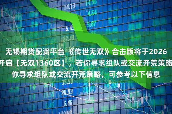 无锡期货配资平台 《传世无双》合击版将于2026年1月12日10:00开启【无双1360区】，若你寻求组队或交流开荒策略，可参考以下信息