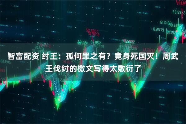 智富配资 纣王：孤何罪之有？竟身死国灭！周武王伐纣的檄文写得太敷衍了