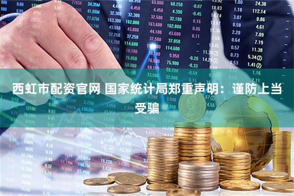 西虹市配资官网 国家统计局郑重声明：谨防上当受骗