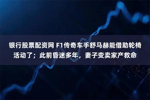 银行股票配资网 F1传奇车手舒马赫能借助轮椅活动了；此前昏迷多年，妻子变卖家产救命