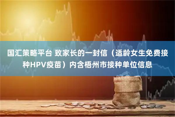 国汇策略平台 致家长的一封信（适龄女生免费接种HPV疫苗）内含梧州市接种单位信息