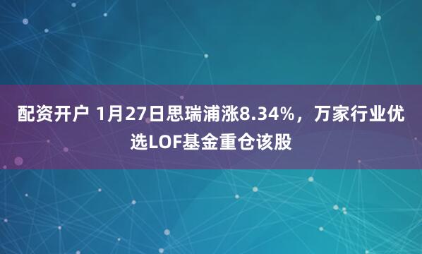 配资开户 1月27日思瑞浦涨8.34%，万家行业优选LOF基金重仓该股