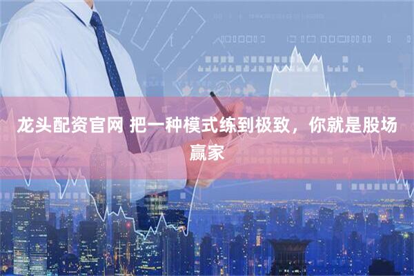 龙头配资官网 把一种模式练到极致，你就是股场赢家