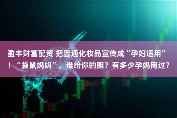盈丰财富配资 把普通化妆品宣传成“孕妇适用” ！“袋鼠妈妈”，谁给你的胆？有多少孕妈用过？
