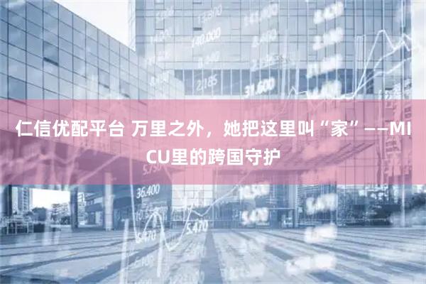 仁信优配平台 万里之外，她把这里叫“家”——MICU里的跨国守护