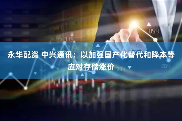 永华配资 中兴通讯：以加强国产化替代和降本等应对存储涨价