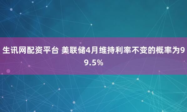 生讯网配资平台 美联储4月维持利率不变的概率为99.5%