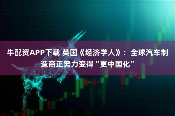 牛配资APP下载 英国《经济学人》：全球汽车制造商正努力变得“更中国化”