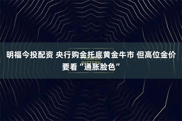 明福今投配资 央行购金托底黄金牛市 但高位金价要看“通胀脸色”