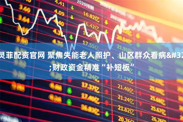 灵菲配资官网 聚焦失能老人照护、山区群众看病 财政资金精准“补短板”