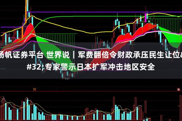 扬帆证券平台 世界说｜军费翻倍令财政承压民生让位 专家警示日本扩军冲击地区安全