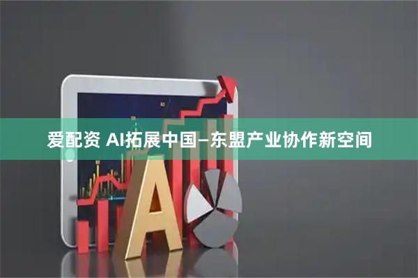 爱配资 AI拓展中国—东盟产业协作新空间